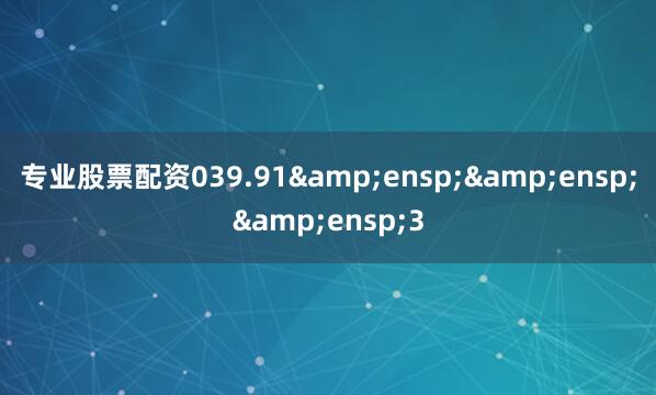 专业股票配资039.91&ensp;&ensp;&ensp;3