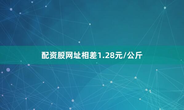 配资股网址相差1.28元/公斤