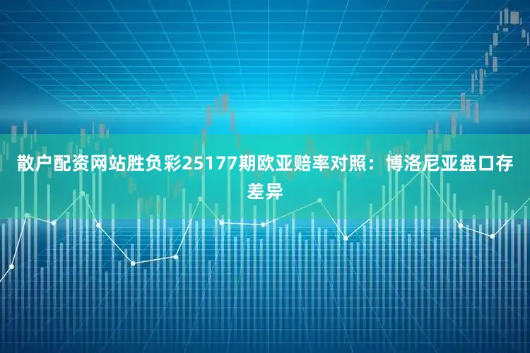 散户配资网站胜负彩25177期欧亚赔率对照：博洛尼亚盘口存差异