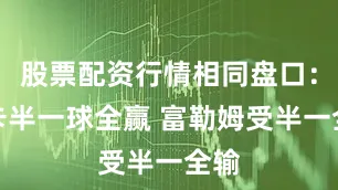 股票配资行情相同盘口：纽卡半一球全赢 富勒姆受半一全输
